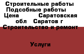  Строительные работы. Подсобные работы.  › Цена ­ 100 - Саратовская обл., Саратов г. Строительство и ремонт » Услуги   